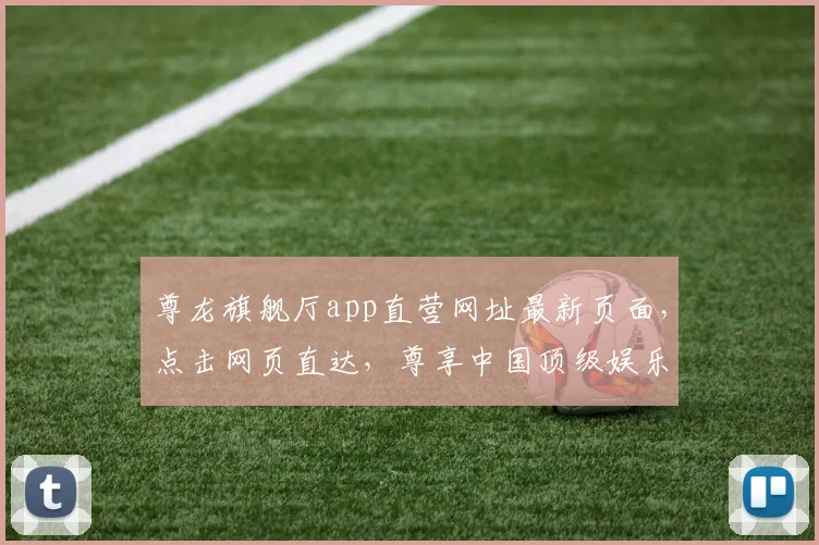 尊龙旗舰厅app直营网址最新页面，点击网页直达，尊享中国顶级娱乐体验，三重惊喜，不容错过