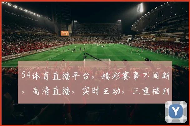 54体育直播平台，精彩赛事不间断，高清直播，实时互动，三重福利，不容错过，尽在54