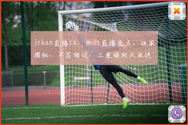 jrkan直播tx，热门直播亮点，独家揭秘，不容错过，三重福利大放送