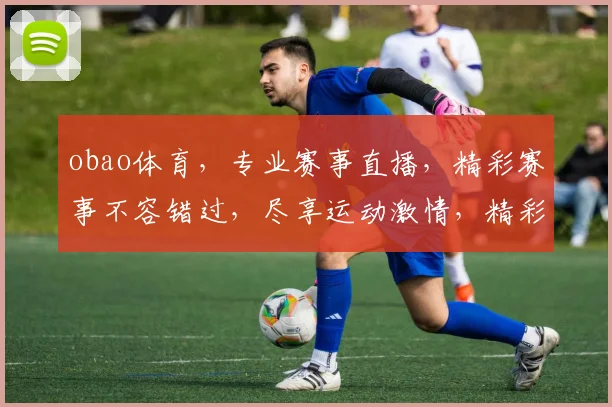 obao体育，专业赛事直播，精彩赛事不容错过，尽享运动激情，精彩不断，不容错过
