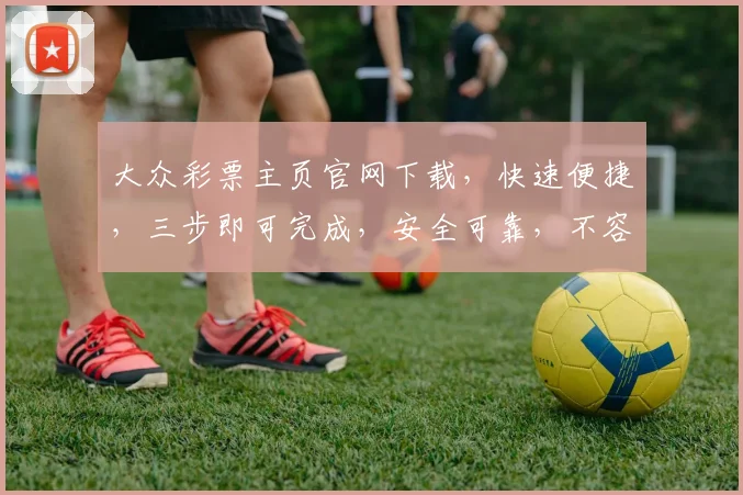 大众彩票主页官网下载，快速便捷，三步即可完成，安全可靠，不容错过，体验非凡