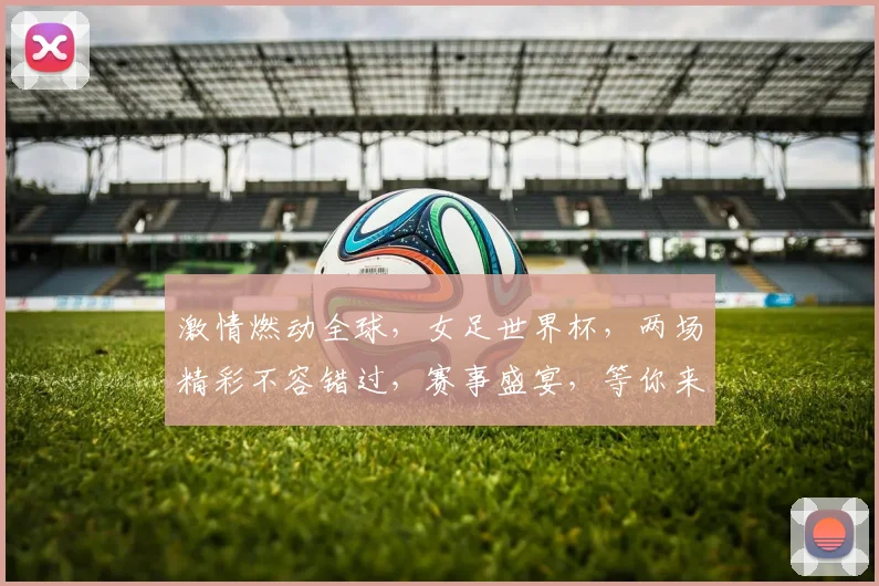 激情燃动全球，女足世界杯，两场精彩不容错过，赛事盛宴，等你来观