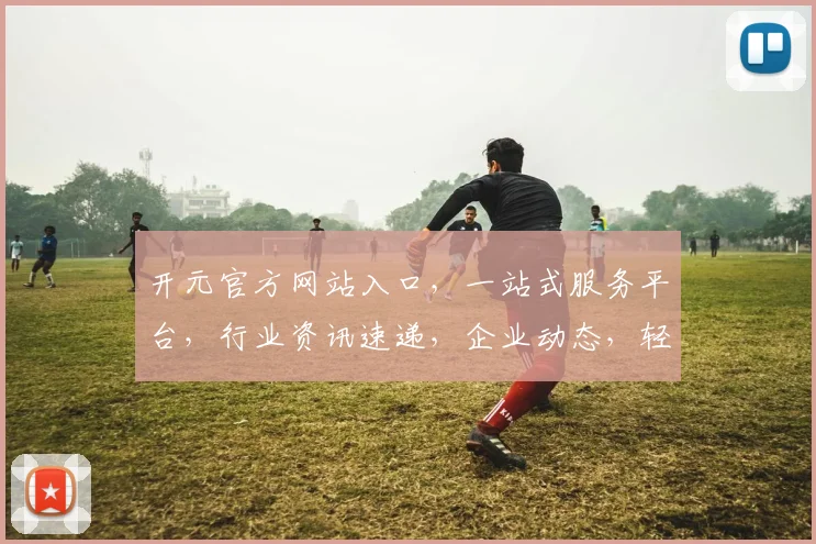 开元官方网站入口，一站式服务平台，行业资讯速递，企业动态，轻松掌握