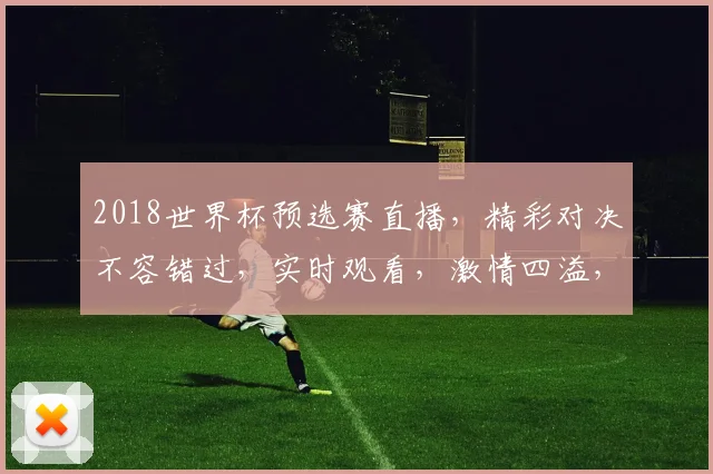 2018世界杯预选赛直播，精彩对决不容错过，实时观看，激情四溢，两场焦点战，不容错过