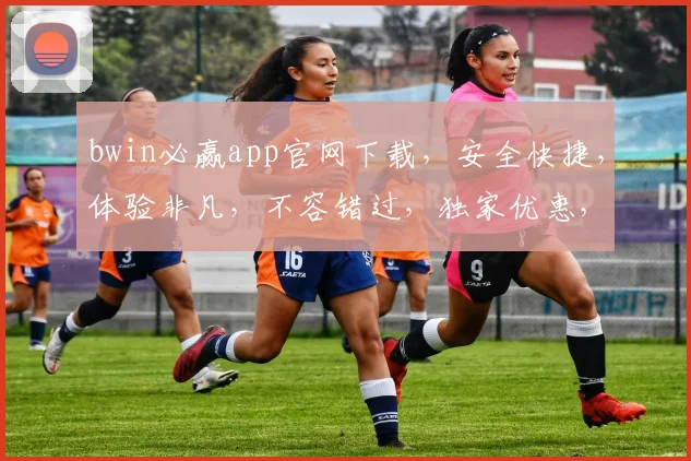 bwin必赢app官网下载，安全快捷，体验非凡，不容错过，独家优惠，速来下载