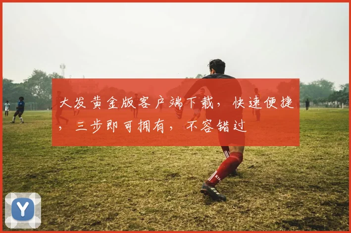 大发黄金版客户端下载，快速便捷，三步即可拥有，不容错过