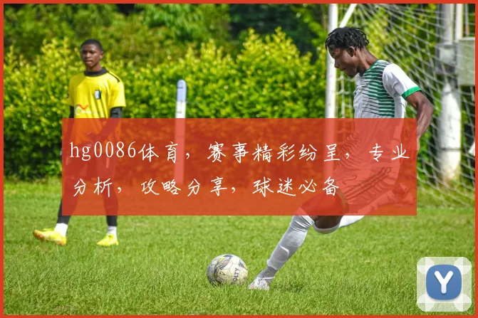 hg0086体育，赛事精彩纷呈，专业分析，攻略分享，球迷必备