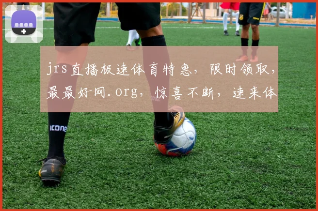 jrs直播极速体育特惠，限时领取，最最好网.org，惊喜不断，速来体验